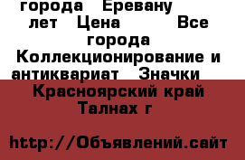 1.1) города : Еревану - 2750 лет › Цена ­ 149 - Все города Коллекционирование и антиквариат » Значки   . Красноярский край,Талнах г.